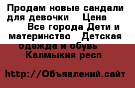 Продам новые сандали для девочки  › Цена ­ 3 500 - Все города Дети и материнство » Детская одежда и обувь   . Калмыкия респ.